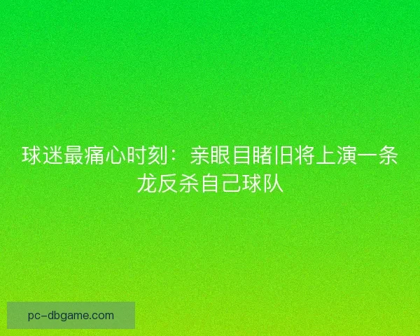 球迷最痛心时刻：亲眼目睹旧将上演一条龙反杀自己球队