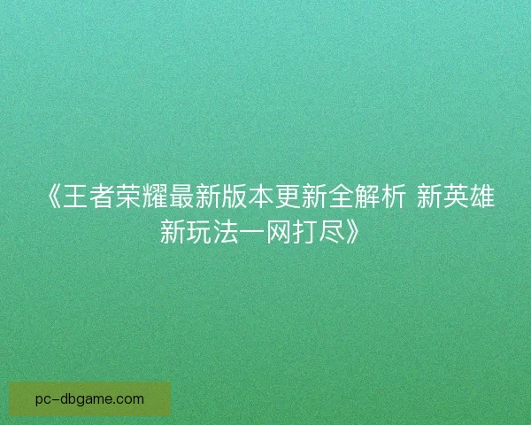 《王者荣耀最新版本更新全解析 新英雄新玩法一网打尽》 《王者荣耀最新版本更新全解析 新英雄新玩法一网打尽》