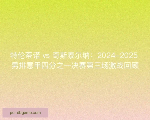 特伦蒂诺 vs 奇斯泰尔纳：2024-2025 男排意甲四分之一决赛第三场激战回顾