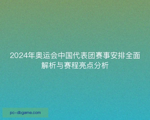 2024年奥运会中国代表团赛事安排全面解析与赛程亮点分析