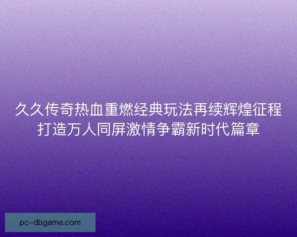久久传奇热血重燃经典玩法再续辉煌征程打造万人同屏激情争霸新时代篇章
