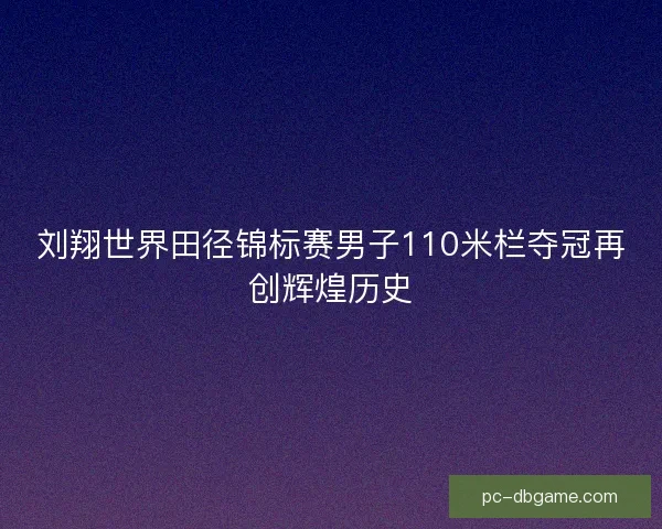刘翔世界田径锦标赛男子110米栏夺冠再创辉煌历史