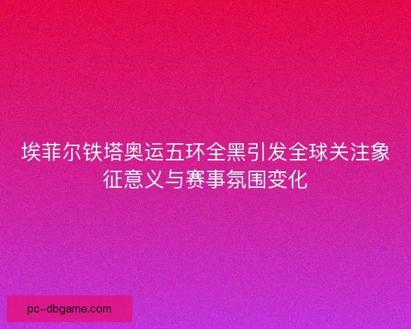 埃菲尔铁塔奥运五环全黑引发全球关注象征意义与赛事氛围变化