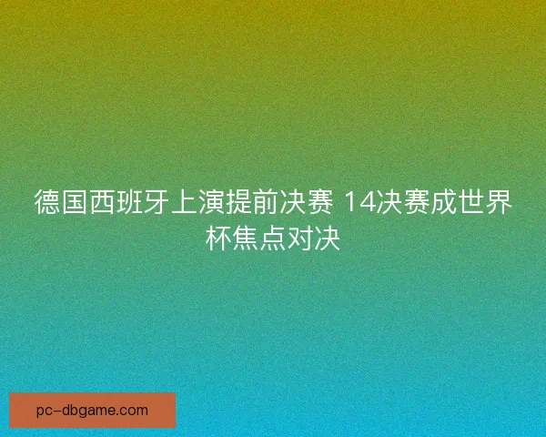 德国西班牙上演提前决赛 14决赛成世界杯焦点对决