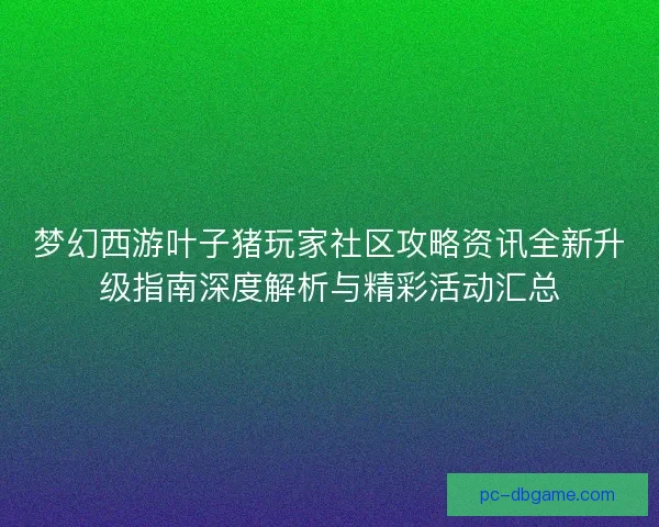 梦幻西游叶子猪玩家社区攻略资讯全新升级指南深度解析与精彩活动汇总