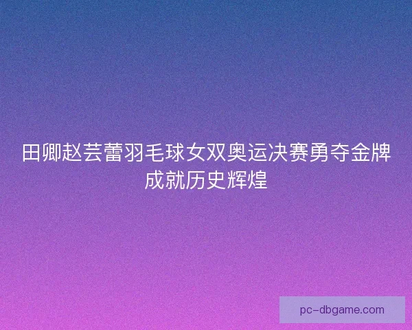 田卿赵芸蕾羽毛球女双奥运决赛勇夺金牌成就历史辉煌
