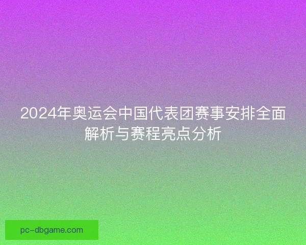 2024年奥运会中国代表团赛事安排全面解析与赛程亮点分析