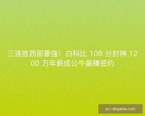 三连胜西部豪强！白科比 108 分封神 1200 万年薪成公牛最赚签约
