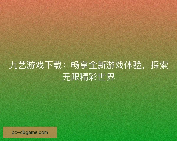 九艺游戏下载：畅享全新游戏体验，探索无限精彩世界
