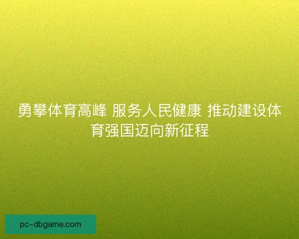 勇攀体育高峰 服务人民健康 推动建设体育强国迈向新征程
