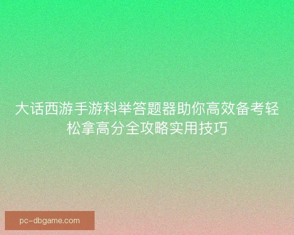 大话西游手游科举答题器助你高效备考轻松拿高分全攻略实用技巧