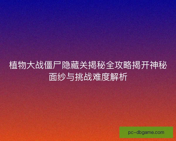 植物大战僵尸隐藏关揭秘全攻略揭开神秘面纱与挑战难度解析