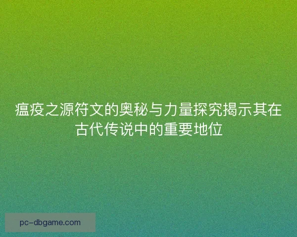 瘟疫之源符文的奥秘与力量探究揭示其在古代传说中的重要地位 瘟疫之源符文的奥秘与力量探究揭示其在古代传说中的重要地位