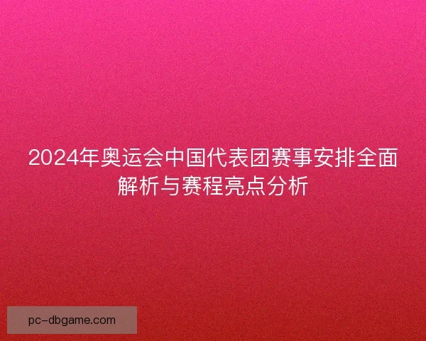 2024年奥运会中国代表团赛事安排全面解析与赛程亮点分析