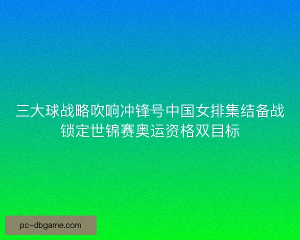 三大球战略吹响冲锋号中国女排集结备战锁定世锦赛奥运资格双目标