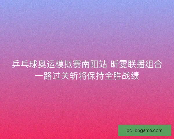 乒乓球奥运模拟赛南阳站 昕雯联播组合一路过关斩将保持全胜战绩 乒乓球奥运模拟赛南阳站 昕雯联播组合一路过关斩将保持全胜战绩