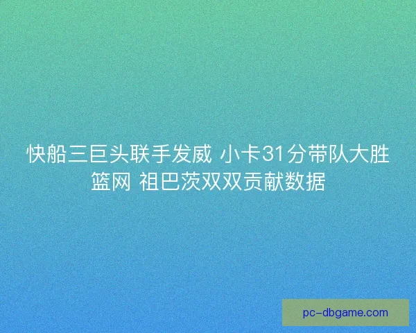 快船三巨头联手发威 小卡31分带队大胜篮网 祖巴茨双双贡献数据 快船三巨头联手发威 小卡31分带队大胜篮网 祖巴茨双双贡献数据