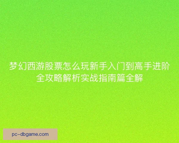 梦幻西游股票怎么玩新手入门到高手进阶全攻略解析实战指南篇全解 梦幻西游股票怎么玩新手入门到高手进阶全攻略解析实战指南篇全解