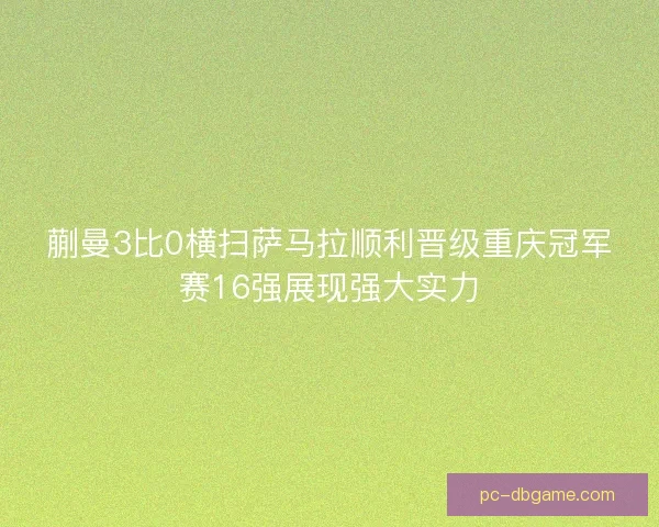 蒯曼3比0横扫萨马拉顺利晋级重庆冠军赛16强展现强大实力 蒯曼3比0横扫萨马拉顺利晋级重庆冠军赛16强展现强大实力