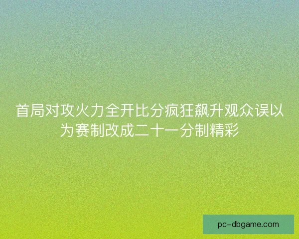 首局对攻火力全开比分疯狂飙升观众误以为赛制改成二十一分制精彩 首局对攻火力全开比分疯狂飙升观众误以为赛制改成二十一分制精彩
