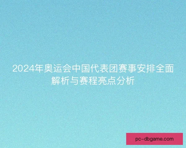 2024年奥运会中国代表团赛事安排全面解析与赛程亮点分析 2024年奥运会中国代表团赛事安排全面解析与赛程亮点分析