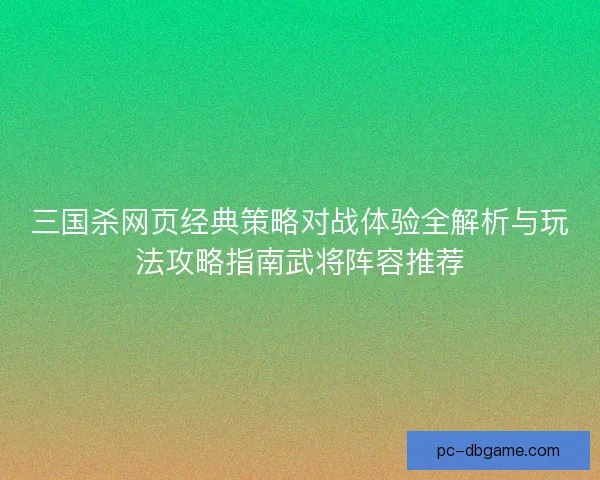 三国杀网页经典策略对战体验全解析与玩法攻略指南武将阵容推荐 三国杀网页经典策略对战体验全解析与玩法攻略指南武将阵容推荐