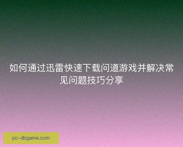 如何通过迅雷快速下载问道游戏并解决常见问题技巧分享
