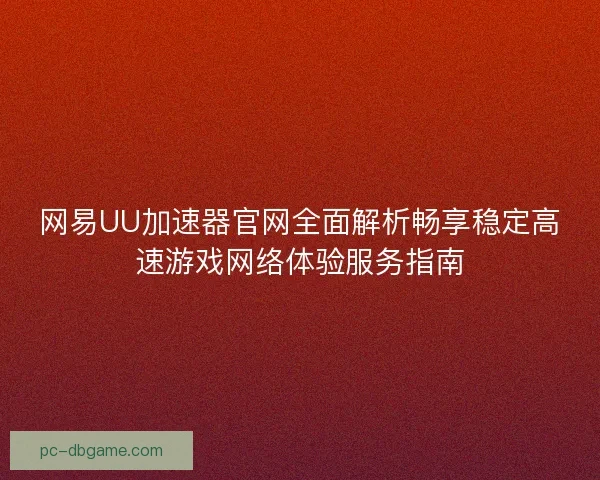 网易UU加速器官网全面解析畅享稳定高速游戏网络体验服务指南