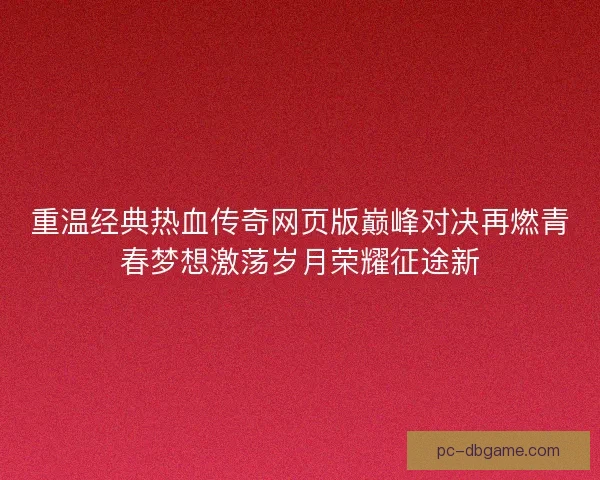 重温经典热血传奇网页版巅峰对决再燃青春梦想激荡岁月荣耀征途新