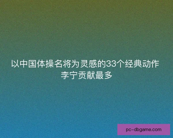 以中国体操名将为灵感的33个经典动作 李宁贡献最多