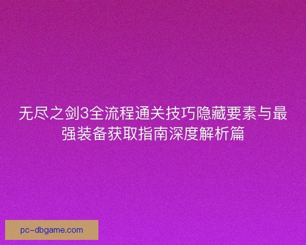 无尽之剑3全流程通关技巧隐藏要素与最强装备获取指南深度解析篇