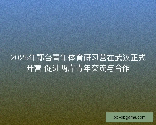 2025年鄂台青年体育研习营在武汉正式开营 促进两岸青年交流与合作