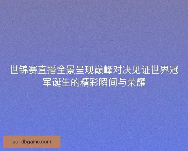 世锦赛直播全景呈现巅峰对决见证世界冠军诞生的精彩瞬间与荣耀