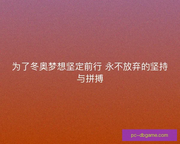 为了冬奥梦想坚定前行 永不放弃的坚持与拼搏