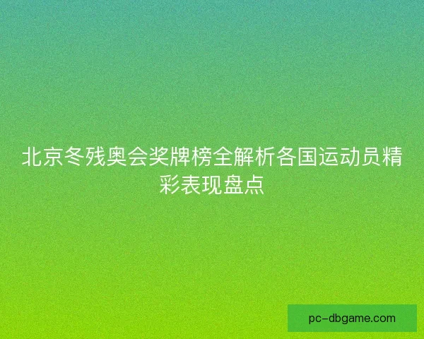 北京冬残奥会奖牌榜全解析各国运动员精彩表现盘点